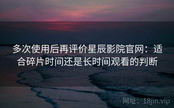 多次使用后再评价星辰影院官网:适合碎片时间还是长时间观看的判断 多次使用后再评价星辰影院官网:适合碎片时间还是长时间观看的判断