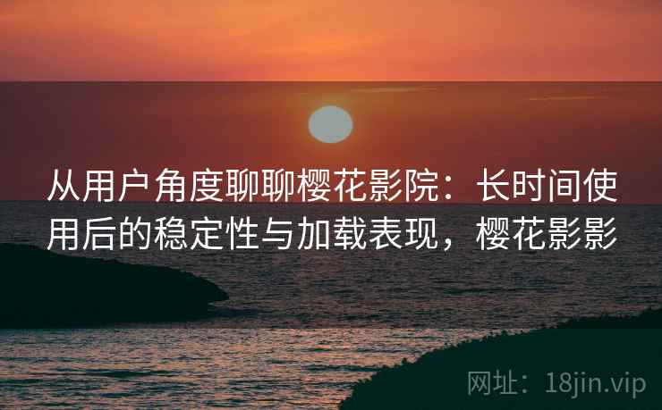 从用户角度聊聊樱花影院:长时间使用后的稳定性与加载表现,樱花影影 从用户角度聊聊樱花影院:长时间使用后的稳定性与加载表现,樱花影影