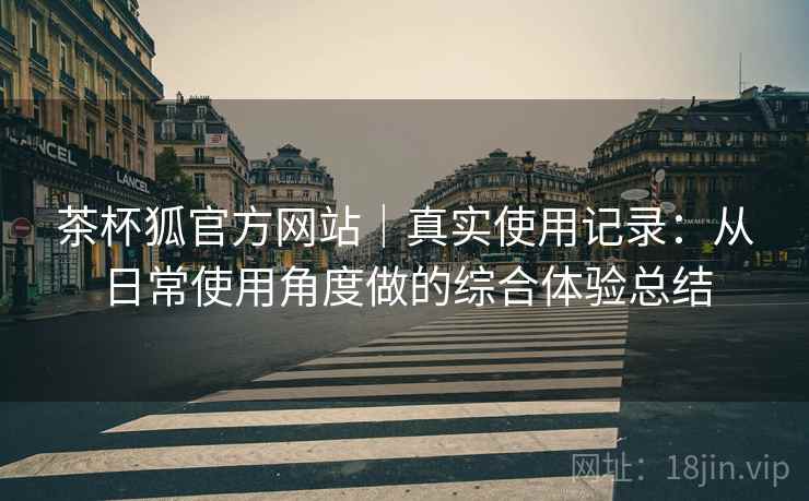 茶杯狐官方网站|真实使用记录:从日常使用角度做的综合体验总结 茶杯狐官方网站|真实使用记录:从日常使用角度做的综合体验总结