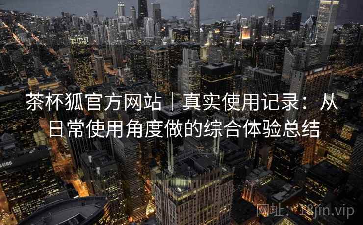 茶杯狐官方网站|真实使用记录:从日常使用角度做的综合体验总结 茶杯狐官方网站|真实使用记录:从日常使用角度做的综合体验总结