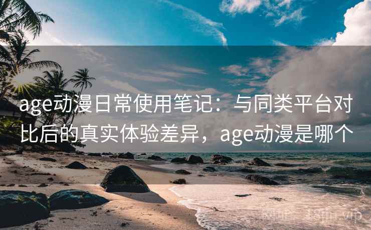 age动漫日常使用笔记:与同类平台对比后的真实体验差异,age动漫是哪个 age动漫日常使用笔记:与同类平台对比后的真实体验差异,age动漫是哪个