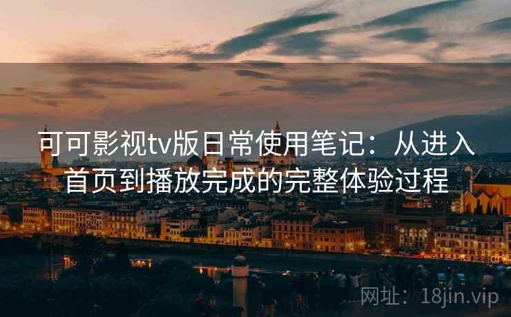 可可影视tv版日常使用笔记：从进入首页到播放完成的完整体验过程