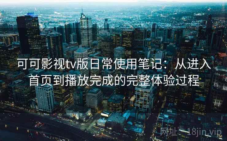 可可影视tv版日常使用笔记：从进入首页到播放完成的完整体验过程