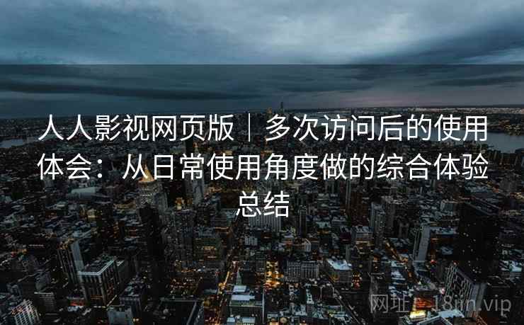 人人影视网页版|多次访问后的使用体会:从日常使用角度做的综合体验总结 人人影视网页版|多次访问后的使用体会:从日常使用角度做的综合体验总结