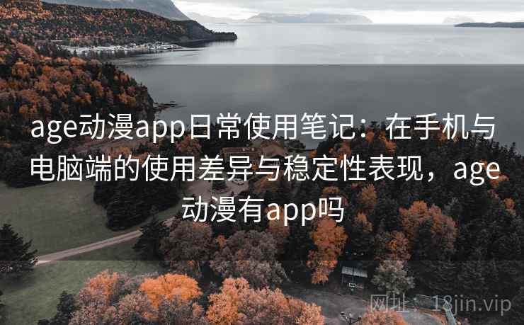 age动漫app日常使用笔记:在手机与电脑端的使用差异与稳定性表现,age动漫有app吗 age动漫app日常使用笔记:在手机与电脑端的使用差异与稳定性表现,age动漫有app吗