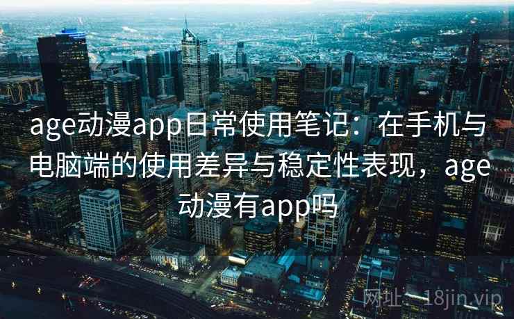 age动漫app日常使用笔记:在手机与电脑端的使用差异与稳定性表现,age动漫有app吗 age动漫app日常使用笔记:在手机与电脑端的使用差异与稳定性表现,age动漫有app吗