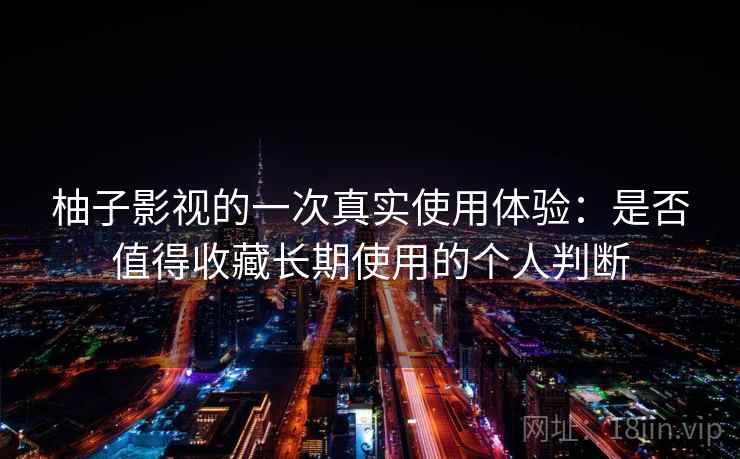 柚子影视的一次真实使用体验:是否值得收藏长期使用的个人判断 柚子影视的一次真实使用体验:是否值得收藏长期使用的个人判断