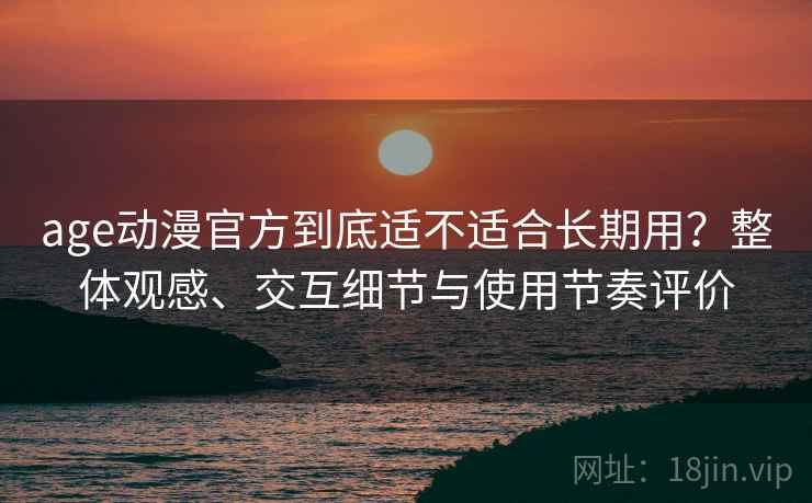 age动漫官方到底适不适合长期用?整体观感、交互细节与使用节奏评价 age动漫官方到底适不适合长期用?整体观感、交互细节与使用节奏评价