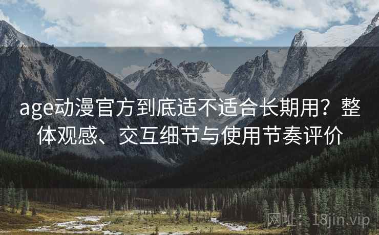 age动漫官方到底适不适合长期用?整体观感、交互细节与使用节奏评价 age动漫官方到底适不适合长期用?整体观感、交互细节与使用节奏评价