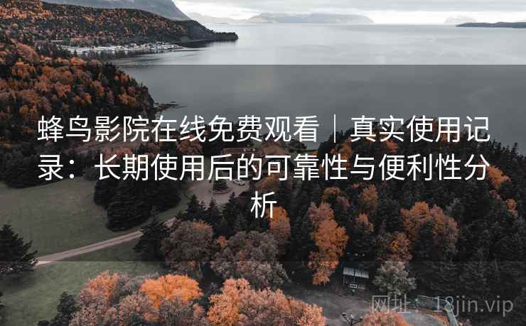 蜂鸟影院在线免费观看|真实使用记录:长期使用后的可靠性与便利性分析 蜂鸟影院在线免费观看|真实使用记录:长期使用后的可靠性与便利性分析
