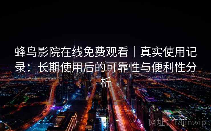 蜂鸟影院在线免费观看|真实使用记录:长期使用后的可靠性与便利性分析 蜂鸟影院在线免费观看|真实使用记录:长期使用后的可靠性与便利性分析