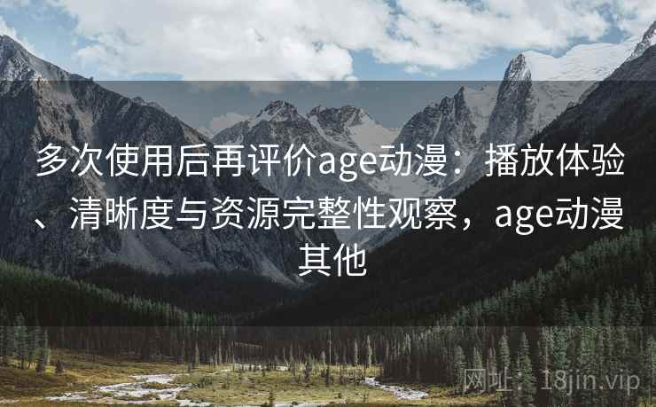 多次使用后再评价age动漫:播放体验、清晰度与资源完整性观察,age动漫 其他 多次使用后再评价age动漫:播放体验、清晰度与资源完整性观察,age动漫 其他