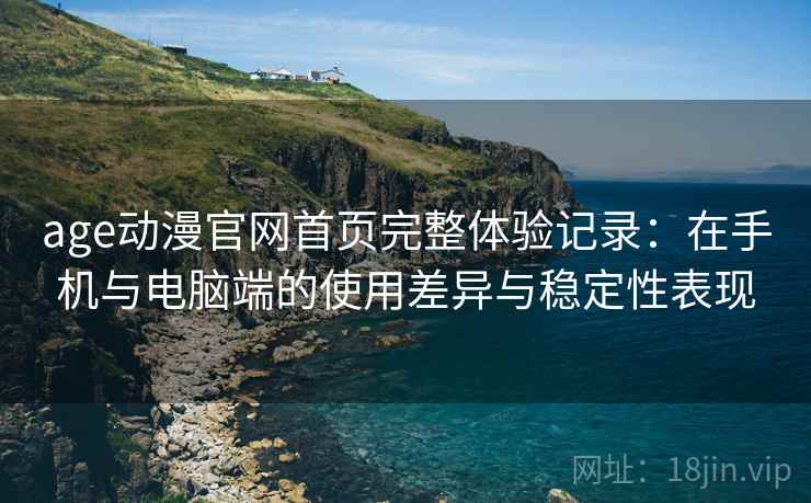 age动漫官网首页完整体验记录：在手机与电脑端的使用差异与稳定性表现