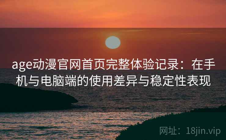 age动漫官网首页完整体验记录：在手机与电脑端的使用差异与稳定性表现