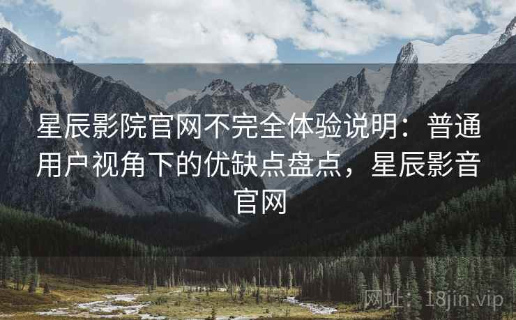 星辰影院官网不完全体验说明:普通用户视角下的优缺点盘点,星辰影音官网 星辰影院官网不完全体验说明:普通用户视角下的优缺点盘点,星辰影音官网