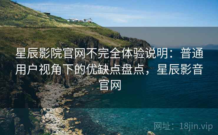 星辰影院官网不完全体验说明:普通用户视角下的优缺点盘点,星辰影音官网 星辰影院官网不完全体验说明:普通用户视角下的优缺点盘点,星辰影音官网