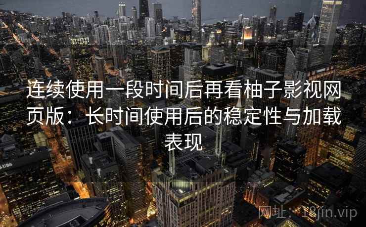 连续使用一段时间后再看柚子影视网页版：长时间使用后的稳定性与加载表现
