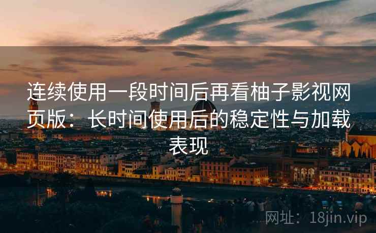 连续使用一段时间后再看柚子影视网页版：长时间使用后的稳定性与加载表现