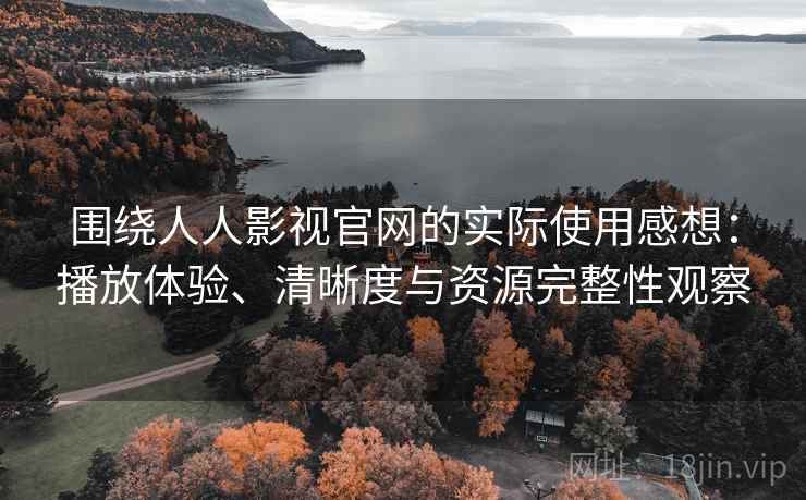 围绕人人影视官网的实际使用感想：播放体验、清晰度与资源完整性观察