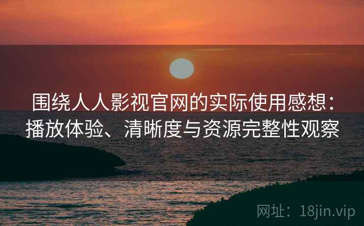 围绕人人影视官网的实际使用感想：播放体验、清晰度与资源完整性观察