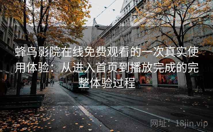 蜂鸟影院在线免费观看的一次真实使用体验:从进入首页到播放完成的完整体验过程 蜂鸟影院在线免费观看的一次真实使用体验:从进入首页到播放完成的完整体验过程