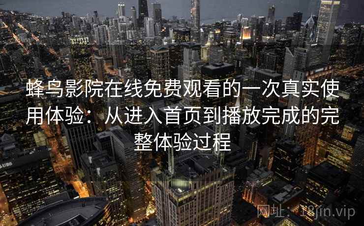蜂鸟影院在线免费观看的一次真实使用体验:从进入首页到播放完成的完整体验过程 蜂鸟影院在线免费观看的一次真实使用体验:从进入首页到播放完成的完整体验过程
