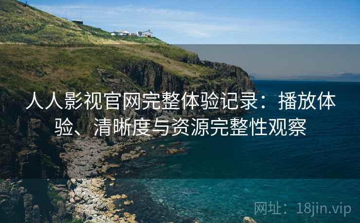 人人影视官网完整体验记录:播放体验、清晰度与资源完整性观察 人人影视官网完整体验记录:播放体验、清晰度与资源完整性观察