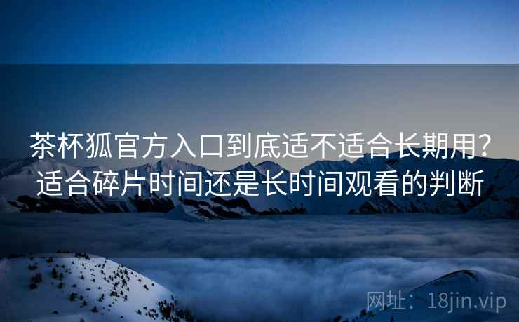 茶杯狐官方入口到底适不适合长期用?适合碎片时间还是长时间观看的判断 茶杯狐官方入口到底适不适合长期用?适合碎片时间还是长时间观看的判断
