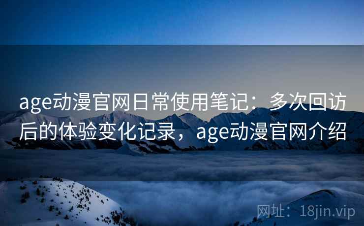 age动漫官网日常使用笔记:多次回访后的体验变化记录,age动漫官网介绍 age动漫官网日常使用笔记:多次回访后的体验变化记录,age动漫官网介绍