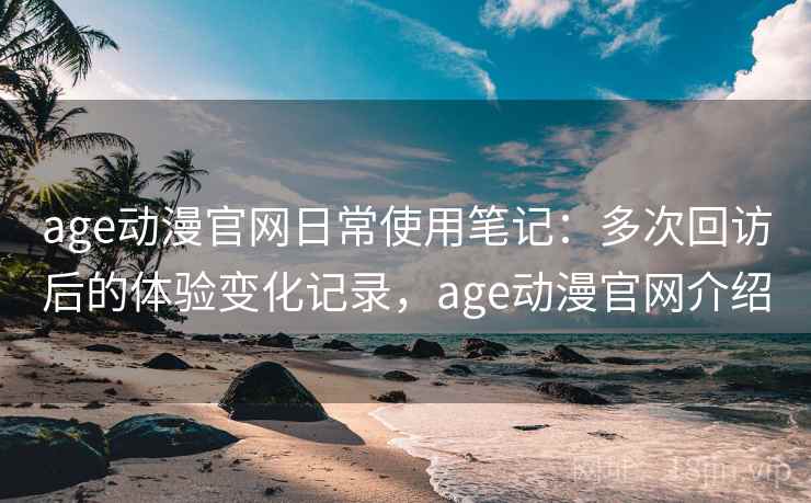 age动漫官网日常使用笔记:多次回访后的体验变化记录,age动漫官网介绍 age动漫官网日常使用笔记:多次回访后的体验变化记录,age动漫官网介绍