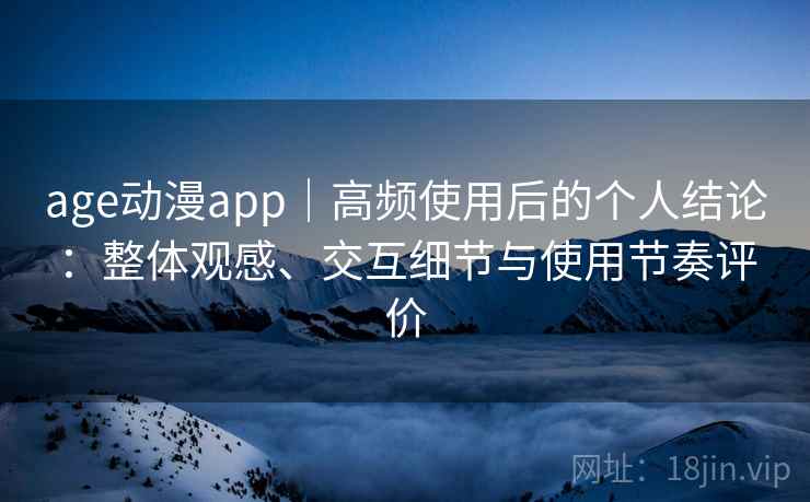 age动漫app|高频使用后的个人结论:整体观感、交互细节与使用节奏评价 age动漫app|高频使用后的个人结论:整体观感、交互细节与使用节奏评价