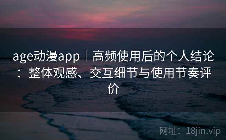 age动漫app|高频使用后的个人结论:整体观感、交互细节与使用节奏评价 age动漫app|高频使用后的个人结论:整体观感、交互细节与使用节奏评价
