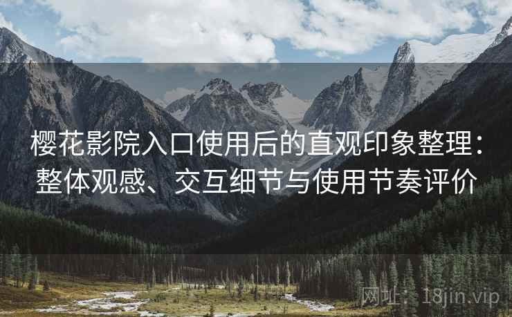 樱花影院入口使用后的直观印象整理:整体观感、交互细节与使用节奏评价 樱花影院入口使用后的直观印象整理:整体观感、交互细节与使用节奏评价