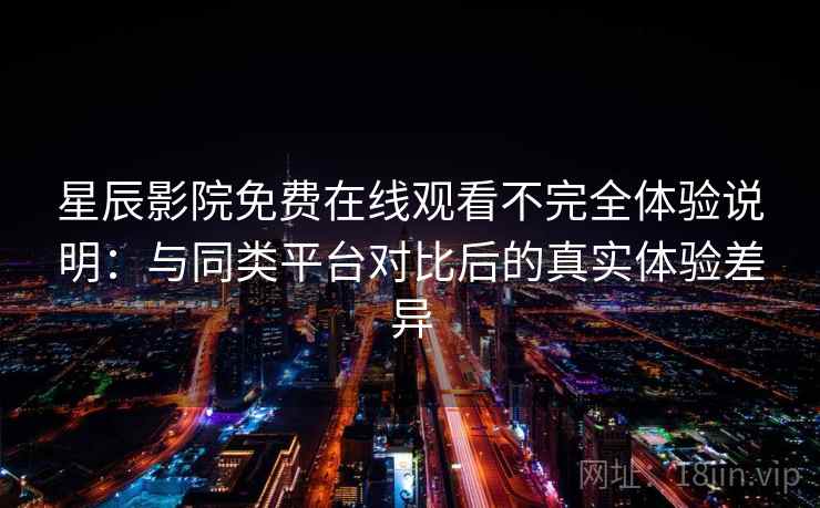 星辰影院免费在线观看不完全体验说明:与同类平台对比后的真实体验差异 星辰影院免费在线观看不完全体验说明:与同类平台对比后的真实体验差异