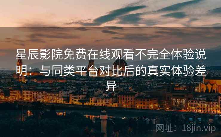 星辰影院免费在线观看不完全体验说明:与同类平台对比后的真实体验差异 星辰影院免费在线观看不完全体验说明:与同类平台对比后的真实体验差异
