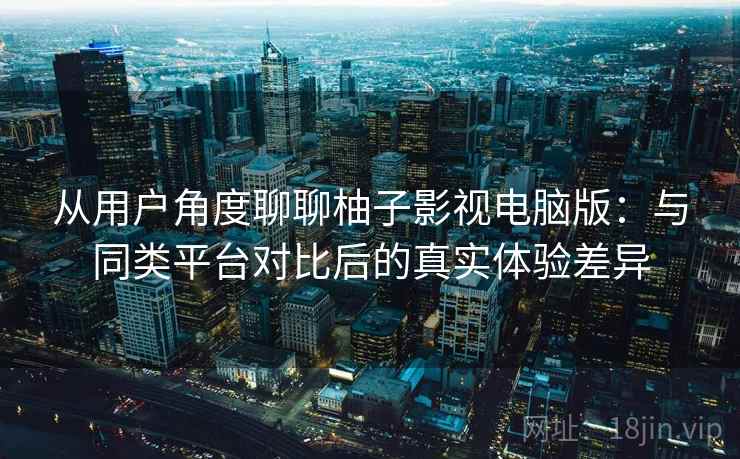 从用户角度聊聊柚子影视电脑版:与同类平台对比后的真实体验差异 从用户角度聊聊柚子影视电脑版:与同类平台对比后的真实体验差异