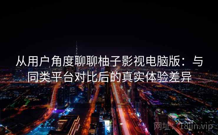 从用户角度聊聊柚子影视电脑版:与同类平台对比后的真实体验差异 从用户角度聊聊柚子影视电脑版:与同类平台对比后的真实体验差异