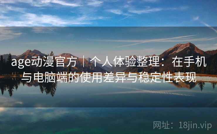 age动漫官方|个人体验整理:在手机与电脑端的使用差异与稳定性表现 age动漫官方|个人体验整理:在手机与电脑端的使用差异与稳定性表现