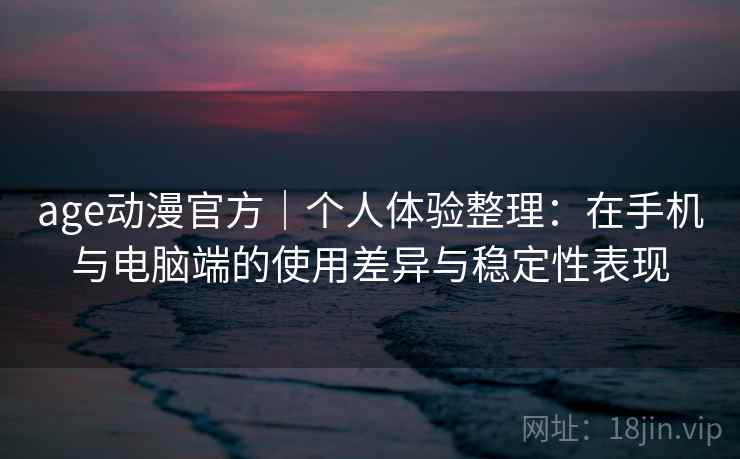age动漫官方|个人体验整理:在手机与电脑端的使用差异与稳定性表现 age动漫官方|个人体验整理:在手机与电脑端的使用差异与稳定性表现