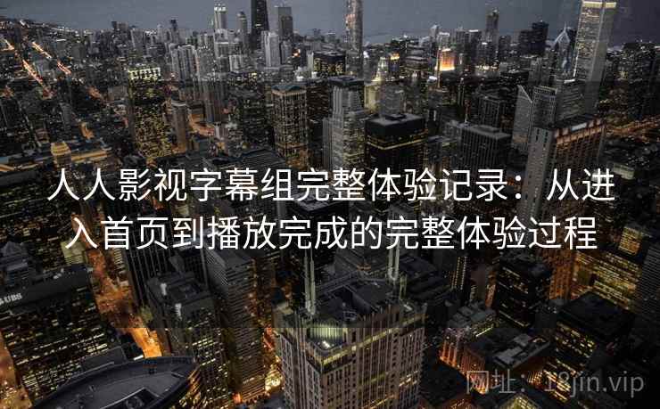 人人影视字幕组完整体验记录:从进入首页到播放完成的完整体验过程 人人影视字幕组完整体验记录:从进入首页到播放完成的完整体验过程