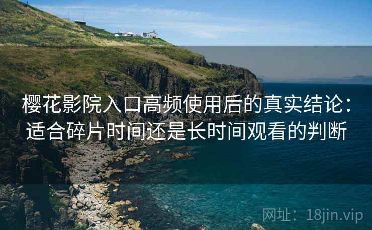 樱花影院入口高频使用后的真实结论:适合碎片时间还是长时间观看的判断 樱花影院入口高频使用后的真实结论:适合碎片时间还是长时间观看的判断