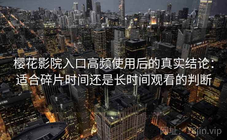 樱花影院入口高频使用后的真实结论:适合碎片时间还是长时间观看的判断 樱花影院入口高频使用后的真实结论:适合碎片时间还是长时间观看的判断