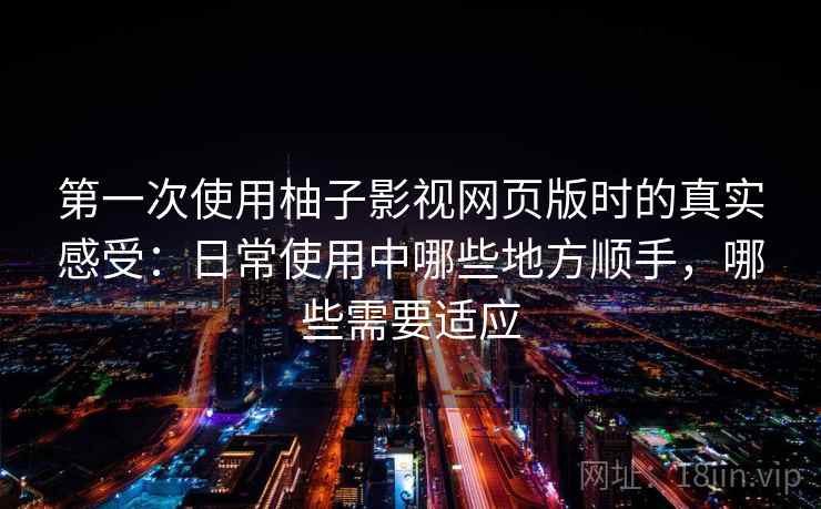 第一次使用柚子影视网页版时的真实感受:日常使用中哪些地方顺手,哪些需要适应 第一次使用柚子影视网页版时的真实感受:日常使用中哪些地方顺手,哪些需要适应