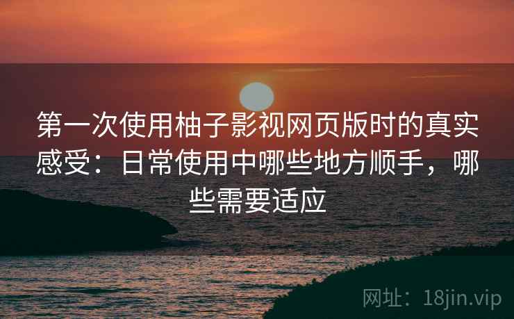 第一次使用柚子影视网页版时的真实感受:日常使用中哪些地方顺手,哪些需要适应 第一次使用柚子影视网页版时的真实感受:日常使用中哪些地方顺手,哪些需要适应