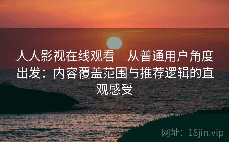 人人影视在线观看|从普通用户角度出发:内容覆盖范围与推荐逻辑的直观感受 人人影视在线观看|从普通用户角度出发:内容覆盖范围与推荐逻辑的直观感受