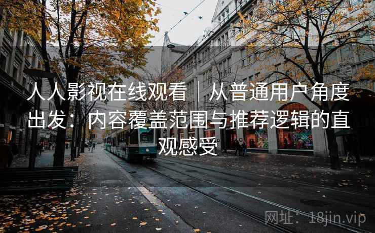 人人影视在线观看|从普通用户角度出发:内容覆盖范围与推荐逻辑的直观感受 人人影视在线观看|从普通用户角度出发:内容覆盖范围与推荐逻辑的直观感受