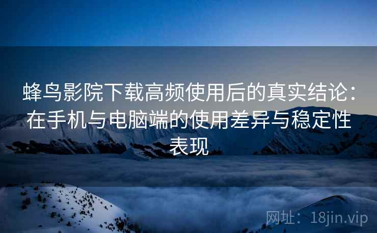蜂鸟影院下载高频使用后的真实结论:在手机与电脑端的使用差异与稳定性表现 蜂鸟影院下载高频使用后的真实结论:在手机与电脑端的使用差异与稳定性表现