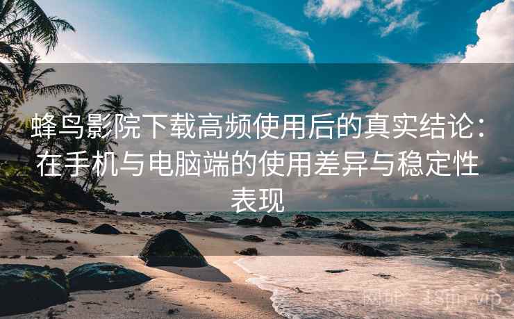 蜂鸟影院下载高频使用后的真实结论:在手机与电脑端的使用差异与稳定性表现 蜂鸟影院下载高频使用后的真实结论:在手机与电脑端的使用差异与稳定性表现