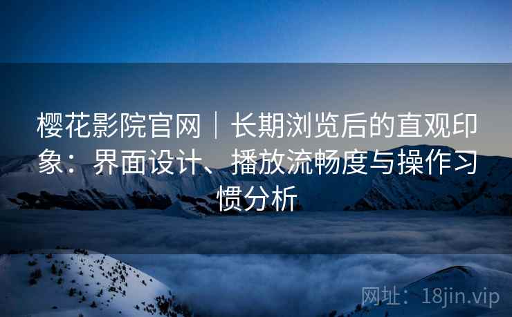 樱花影院官网|长期浏览后的直观印象:界面设计、播放流畅度与操作习惯分析 樱花影院官网|长期浏览后的直观印象:界面设计、播放流畅度与操作习惯分析