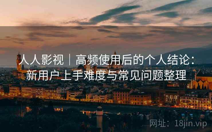 人人影视|高频使用后的个人结论:新用户上手难度与常见问题整理 人人影视|高频使用后的个人结论:新用户上手难度与常见问题整理